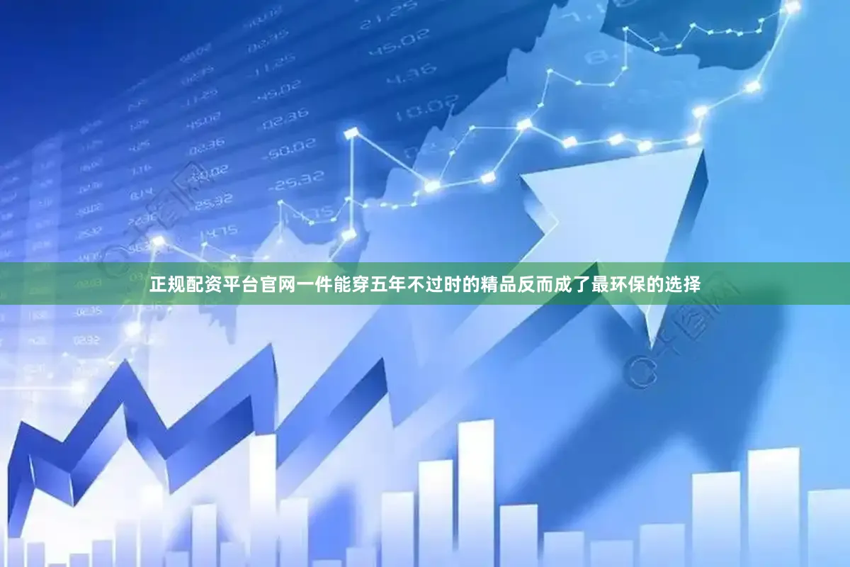 正规配资平台官网一件能穿五年不过时的精品反而成了最环保的选择