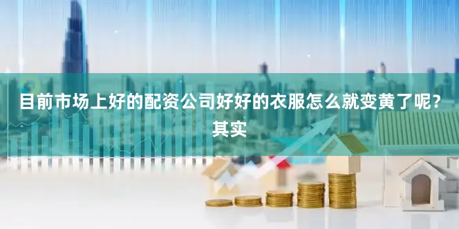 目前市场上好的配资公司好好的衣服怎么就变黄了呢？其实