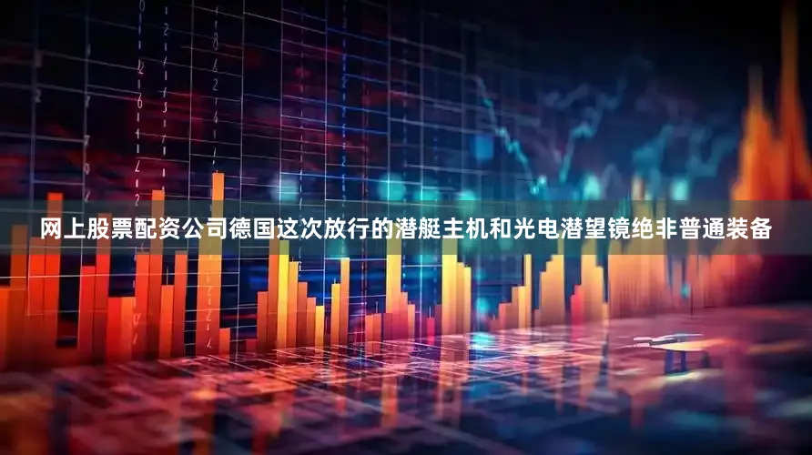 网上股票配资公司德国这次放行的潜艇主机和光电潜望镜绝非普通装备