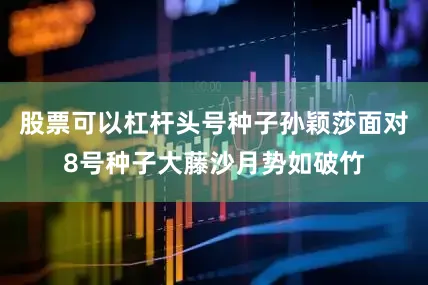 股票可以杠杆头号种子孙颖莎面对8号种子大藤沙月势如破竹