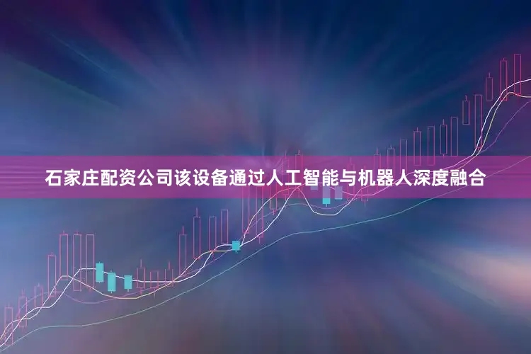 石家庄配资公司该设备通过人工智能与机器人深度融合