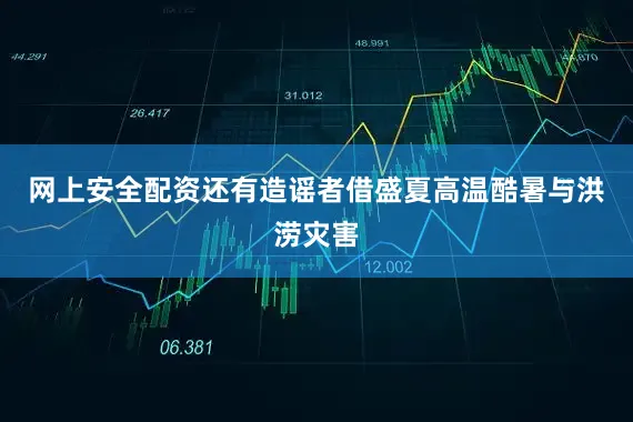 网上安全配资还有造谣者借盛夏高温酷暑与洪涝灾害