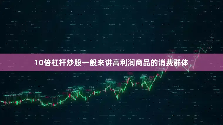 10倍杠杆炒股一般来讲高利润商品的消费群体