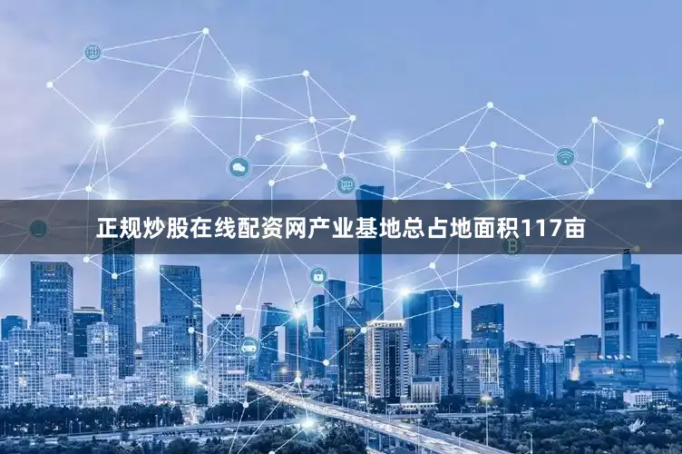 正规炒股在线配资网产业基地总占地面积117亩