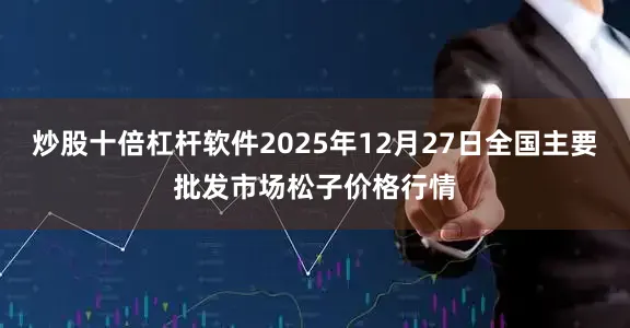 炒股十倍杠杆软件2025年12月27日全国主要批发市场松子价格行情