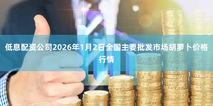 低息配资公司2026年1月2日全国主要批发市场胡萝卜价格行情