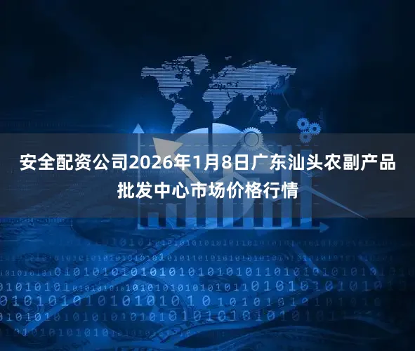 安全配资公司2026年1月8日广东汕头农副产品批发中心市场价格行情