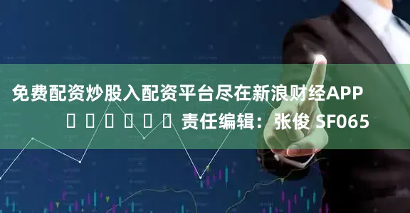 免费配资炒股入配资平台尽在新浪财经APP            						责任编辑：张俊 SF065