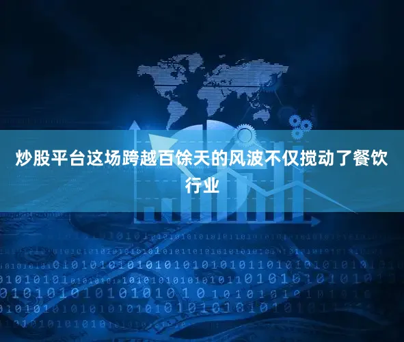 炒股平台这场跨越百馀天的风波不仅搅动了餐饮行业